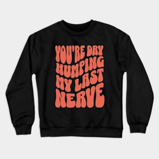 You're Dry Humping My Last Nerve Crewneck Sweatshirt